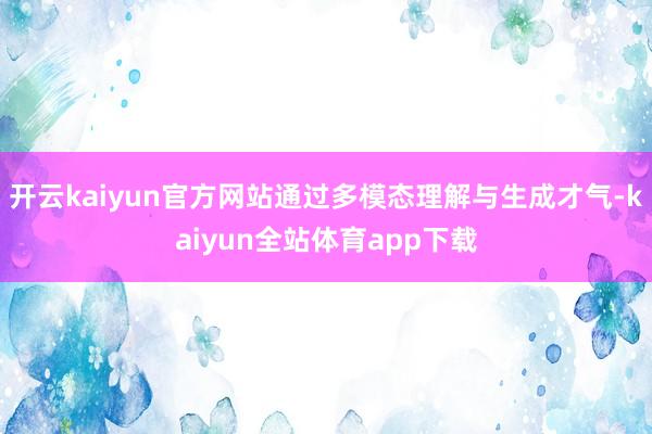 开云kaiyun官方网站通过多模态理解与生成才气-kaiyun全站体育app下载