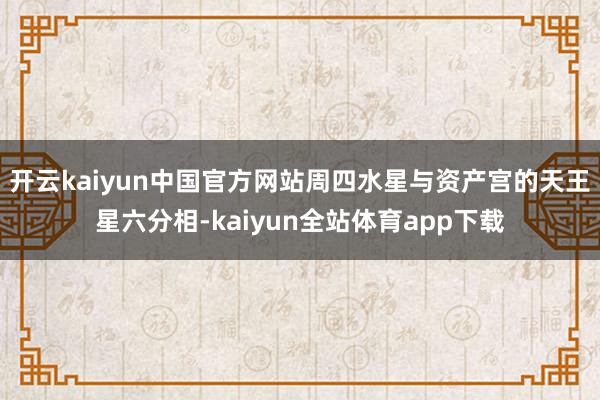 开云kaiyun中国官方网站周四水星与资产宫的天王星六分相-kaiyun全站体育app下载
