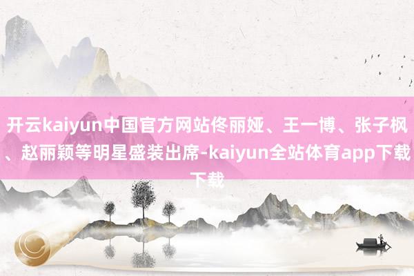 开云kaiyun中国官方网站佟丽娅、王一博、张子枫、赵丽颖等明星盛装出席-kaiyun全站体育app下载
