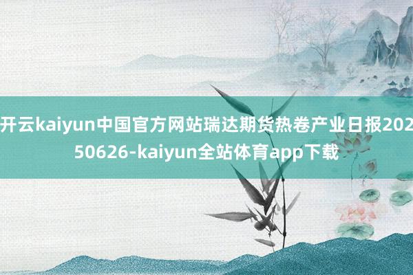开云kaiyun中国官方网站瑞达期货热卷产业日报20250626-kaiyun全站体育app下载