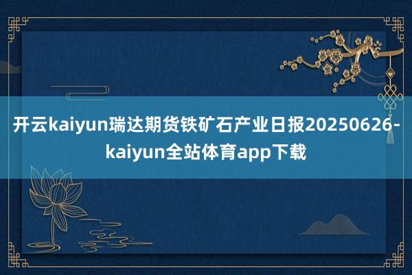 开云kaiyun瑞达期货铁矿石产业日报20250626-kaiyun全站体育app下载