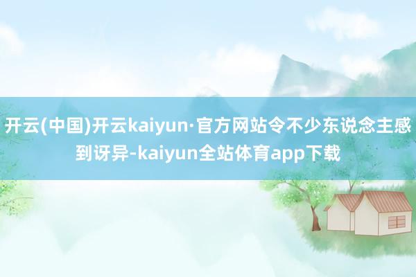 开云(中国)开云kaiyun·官方网站令不少东说念主感到讶异-kaiyun全站体育app下载