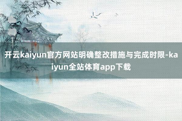 开云kaiyun官方网站明确整改措施与完成时限-kaiyun