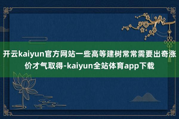 开云kaiyun官方网站一些高等建树常常需要出奇涨价才气取得-kaiyun全站体育app下载