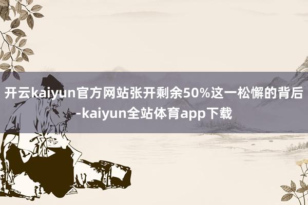 开云kaiyun官方网站张开剩余50%这一松懈的背后-kaiyun全站体育app下载
