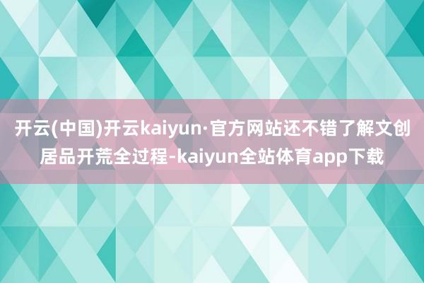 开云(中国)开云kaiyun·官方网站还不错了解文创居品开荒全过程-kaiyun全站体育app下载