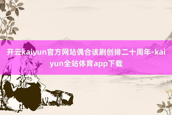 开云kaiyun官方网站偶合该剧创排二十周年-kaiyun全站体育app下载