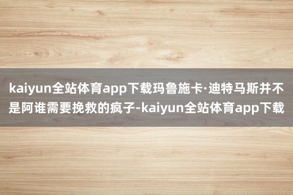 kaiyun全站体育app下载玛鲁施卡·迪特马斯并不是阿谁需要挽救的疯子-kaiyun全站体育app下载