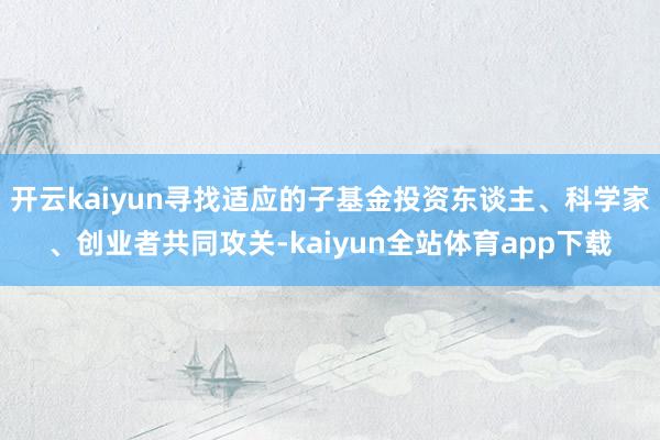 开云kaiyun寻找适应的子基金投资东谈主、科学家、创业者共同攻关-kaiyun全站体育app下载