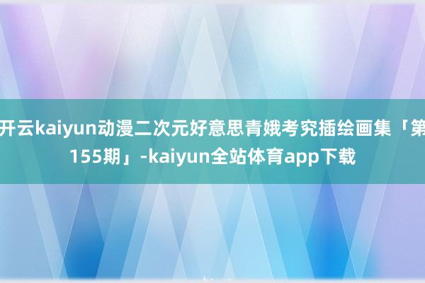 开云kaiyun动漫二次元好意思青娥考究插绘画集「第155期」-kaiyun全站体育app下载