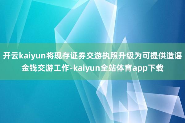开云kaiyun将现存证券交游执照升级为可提供造谣金钱交游工作-kaiyun全站体育app下载