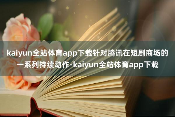 kaiyun全站体育app下载　　针对腾讯在短剧商场的一系列持续动作-kaiyun全站体育app下载