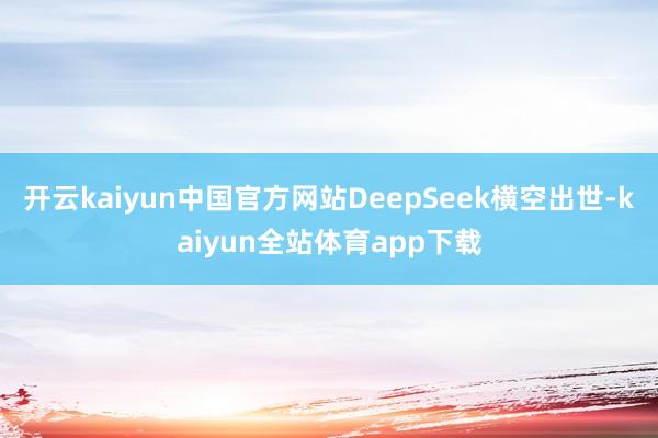 开云kaiyun中国官方网站DeepSeek横空出世-kaiyun全站体育app下载