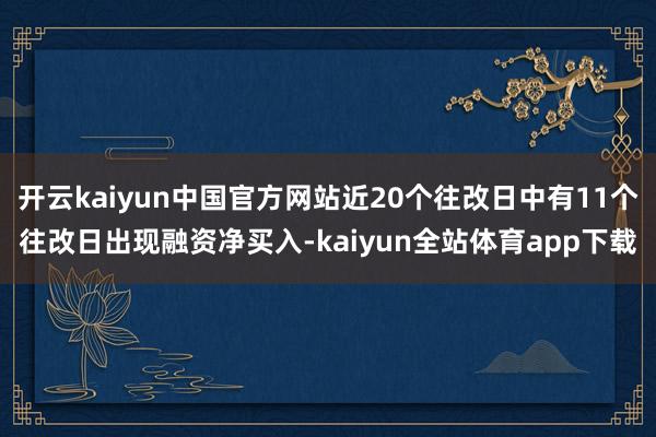 开云kaiyun中国官方网站近20个往改日中有11个往改日出现融资净买入-kaiyun全站体育app下载
