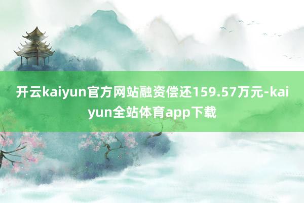 开云kaiyun官方网站融资偿还159.57万元-kaiyun全站体育app下载