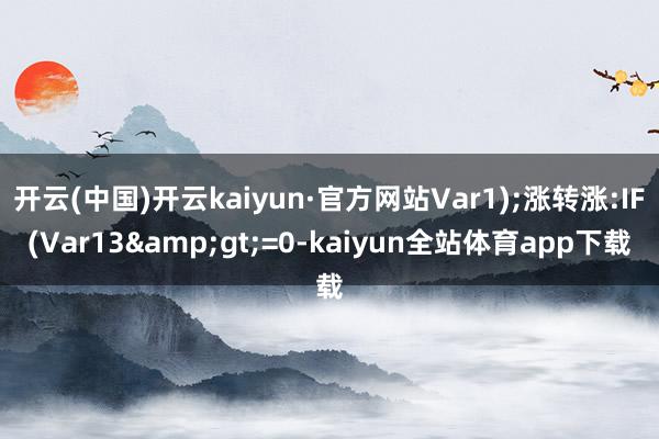 开云(中国)开云kaiyun·官方网站Var1);涨转涨:IF(Var13&gt;=0-kaiyun全站体育app下载