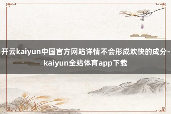 开云kaiyun中国官方网站详情不会形成欢快的成分-kaiyun全站体育app下载