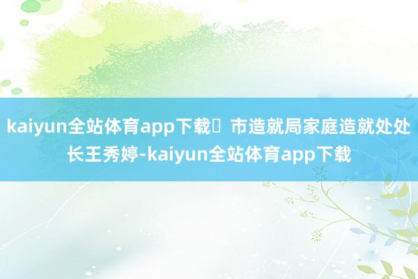 kaiyun全站体育app下载 市造就局家庭造就处处长王秀婷-kaiyun全站体育app下载