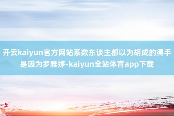 开云kaiyun官方网站系数东谈主都以为胡成的得手是因为罗雅婷-kaiyun全站体育app下载