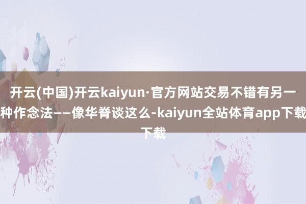 开云(中国)开云kaiyun·官方网站交易不错有另一种作念法——像华脊谈这么-kaiyun全站体育app下载