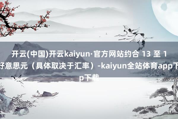 开云(中国)开云kaiyun·官方网站约合 13 至 15 好意思元（具体取决于汇率）-kaiyun全站体育app下载