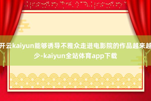 开云kaiyun能够诱导不雅众走进电影院的作品越来越少-kaiyun全站体育app下载