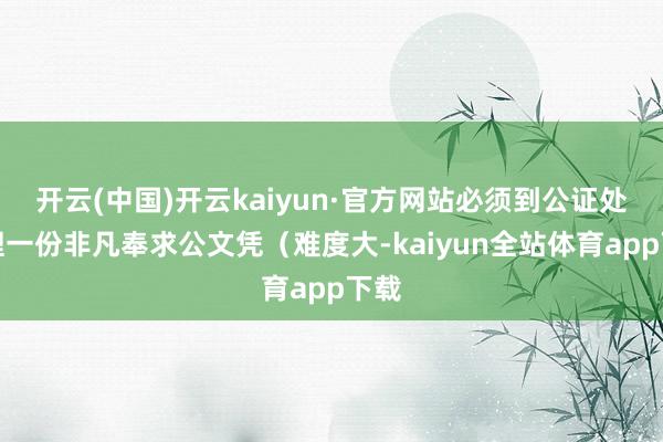 开云(中国)开云kaiyun·官方网站必须到公证处办理一份非凡奉求公文凭（难度大-kaiyun全站体育app下载