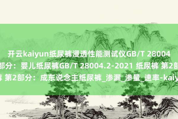 开云kaiyun纸尿裤浸透性能测试仪GB/T 28004.1-2021 纸尿裤 第1部分：婴儿纸尿裤GB/T 28004.2-2021 纸尿裤 第2部分：成东说念主纸尿裤_渗漏_渗量_速率-kaiyun全站体育app下载