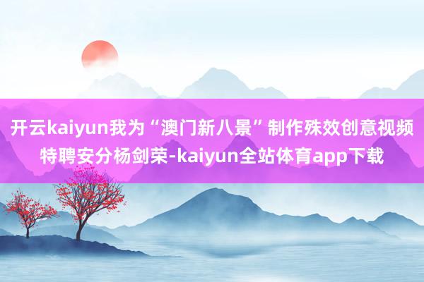 开云kaiyun我为“澳门新八景”制作殊效创意视频特聘安分杨剑荣-kaiyun全站体育app下载