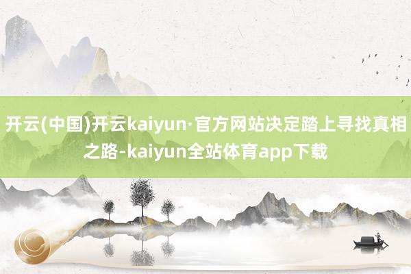 开云(中国)开云kaiyun·官方网站决定踏上寻找真相之路-kaiyun全站体育app下载