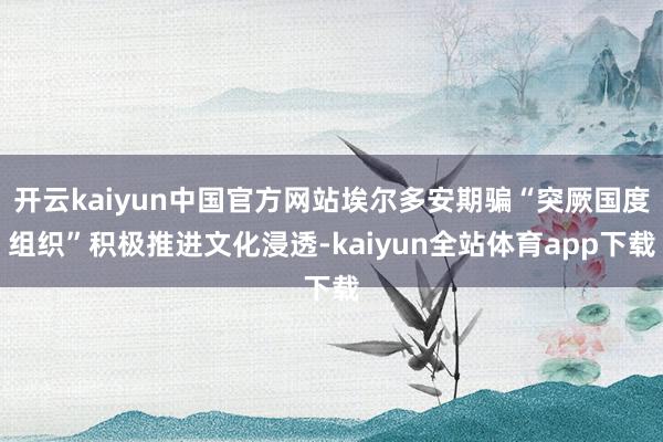 开云kaiyun中国官方网站埃尔多安期骗“突厥国度组织”积极推进文化浸透-kaiyun全站体育app下载