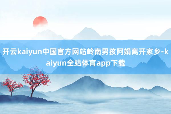 开云kaiyun中国官方网站岭南男孩阿娟离开家乡-kaiyun全站体育app下载