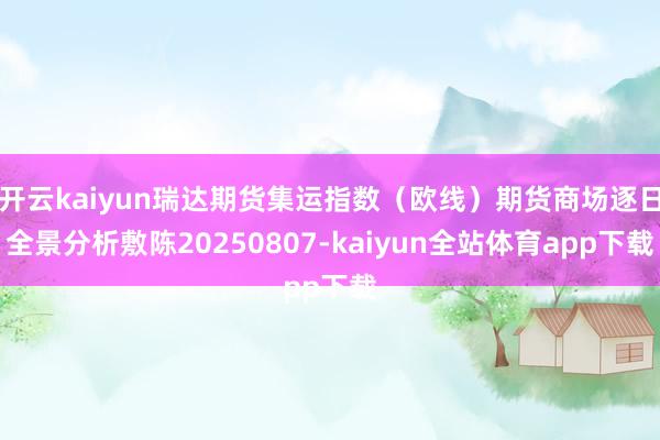 开云kaiyun瑞达期货集运指数（欧线）期货商场逐日全景分析敷陈20250807-kaiyun全站体育app下载