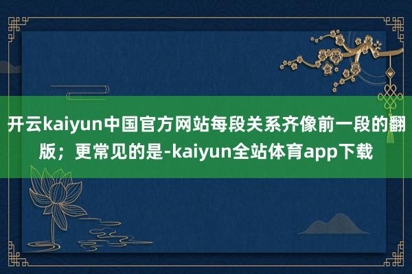 开云kaiyun中国官方网站每段关系齐像前一段的翻版；更常见的是-kaiyun全站体育app下载
