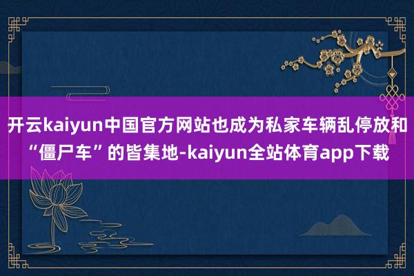 开云kaiyun中国官方网站也成为私家车辆乱停放和“僵尸车”的皆集地-kaiyun全站体育app下载