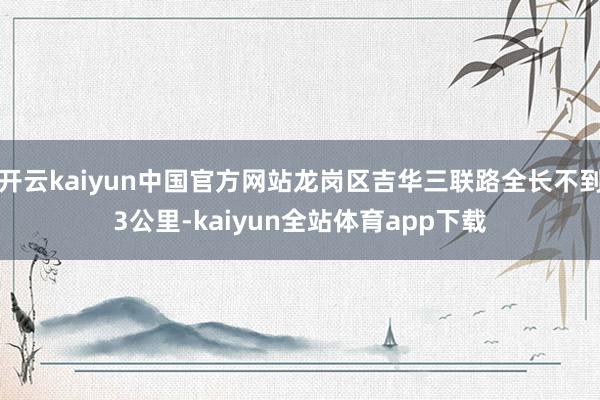 开云kaiyun中国官方网站龙岗区吉华三联路全长不到3公里-kaiyun全站体育app下载