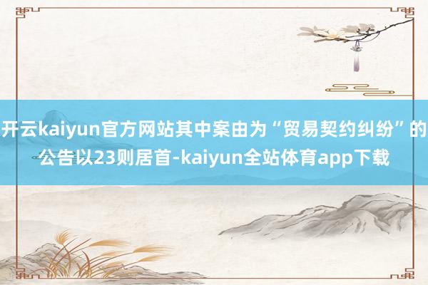 开云kaiyun官方网站其中案由为“贸易契约纠纷”的公告以23则居首-kaiyun全站体育app下载