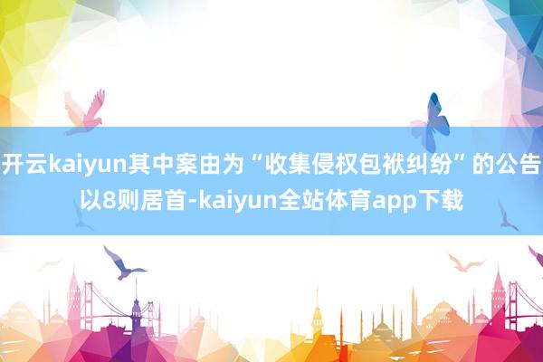 开云kaiyun其中案由为“收集侵权包袱纠纷”的公告以8则居首-kaiyun全站体育app下载