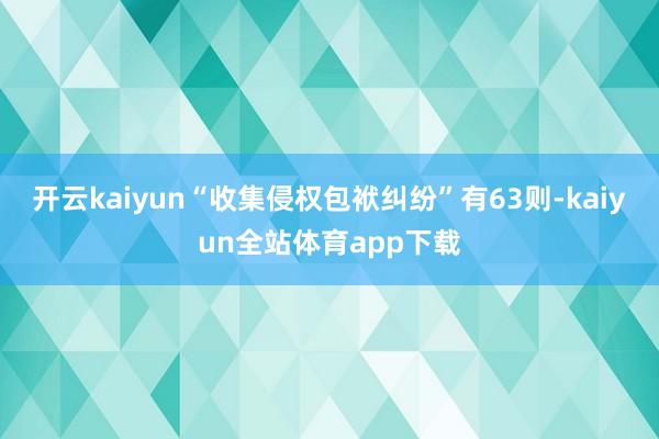 开云kaiyun“收集侵权包袱纠纷”有63则-kaiyun全站体育app下载