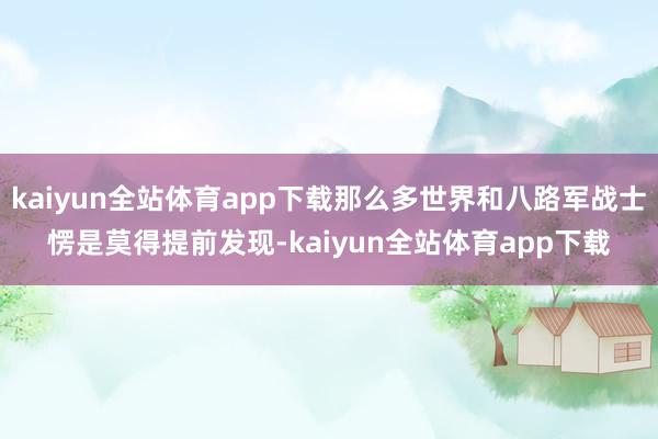 kaiyun全站体育app下载那么多世界和八路军战士愣是莫得提前发现-kaiyun全站体育app下载