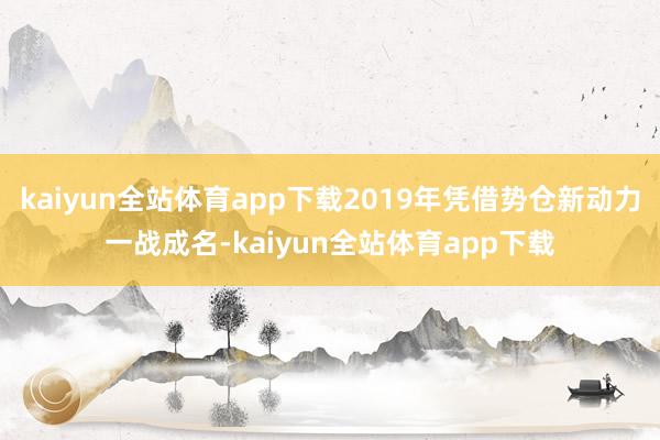 kaiyun全站体育app下载2019年凭借势仓新动力一战成名-kaiyun全站体育app下载