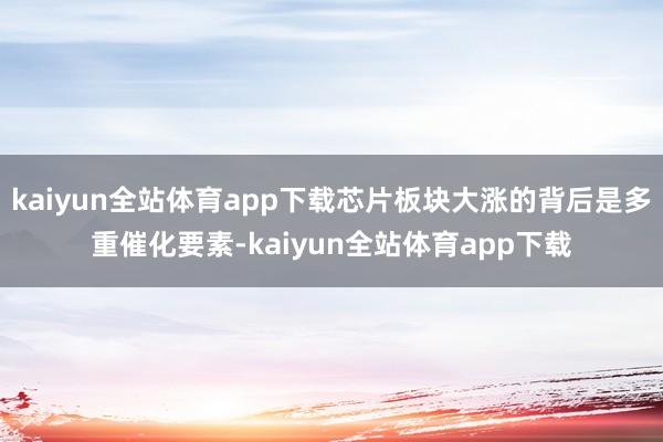 kaiyun全站体育app下载芯片板块大涨的背后是多重催化要素-kaiyun全站体育app下载