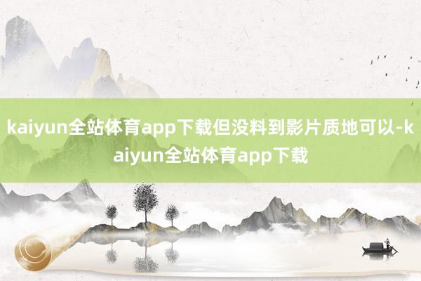 kaiyun全站体育app下载但没料到影片质地可以-kaiyun全站体育app下载