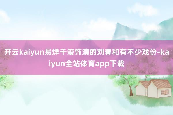 开云kaiyun易烊千玺饰演的刘春和有不少戏份-kaiyun全站体育app下载