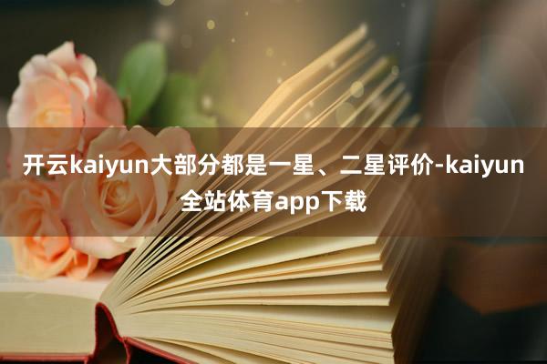 开云kaiyun大部分都是一星、二星评价-kaiyun全站体育app下载