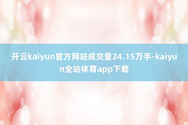 开云kaiyun官方网站成交量24.15万手-kaiyun全站体育app下载