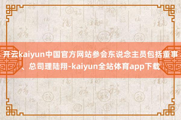 开云kaiyun中国官方网站参会东说念主员包括董事、总司理陆翔-kaiyun全站体育app下载