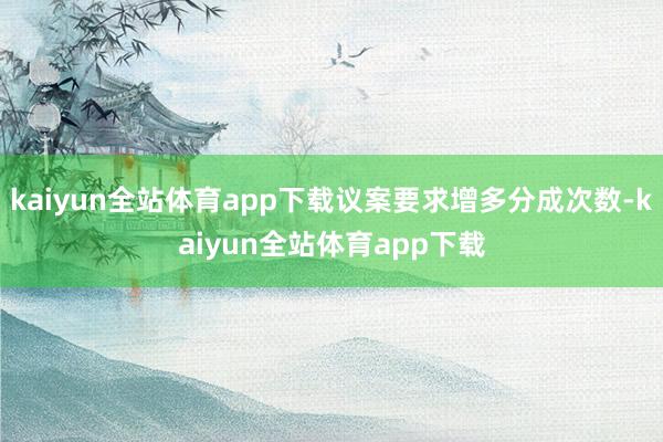 kaiyun全站体育app下载议案要求增多分成次数-kaiyun全站体育app下载