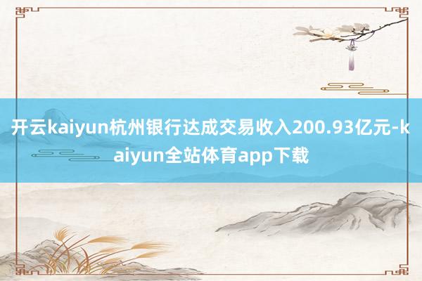 开云kaiyun杭州银行达成交易收入200.93亿元-kaiyun全站体育app下载