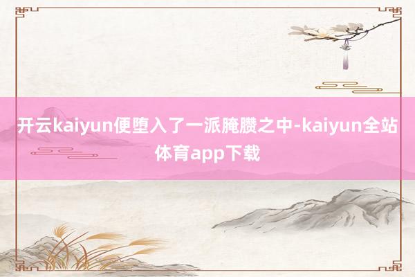 开云kaiyun便堕入了一派腌臜之中-kaiyun全站体育app下载